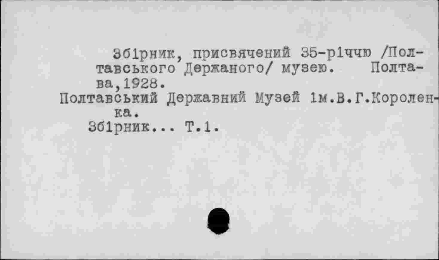 ﻿Збірник, присвячений 35-р1ччю /Полтавського Держаного/ музею. Полтава, 1928.
Полтавський Державний Музей їм.В.Г.Королей ка.
Збірник... Т.1.